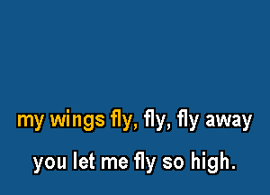 my wings fly, fly, fly away

you let me fly so high.
