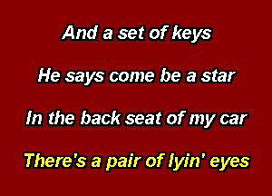 And a set of keys
He says come he a star

m the back seat of my car

There's a pair of Iyin' eyes