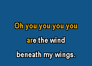 Oh you you you you

are the wind

beneath my wings.