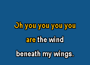 Oh you you you you

are the wind

beneath my wings.