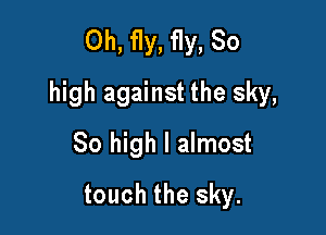 0h, fly, fly, 80
high against the sky,

So high I almost
touch the sky.