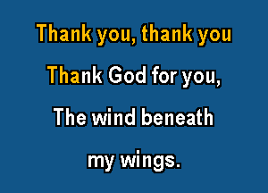 Thank you, thank you

Thank God for you,
The wind beneath

my wings.