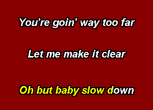 You're goin' way too far

Let me make it clear

Oh but baby slow down