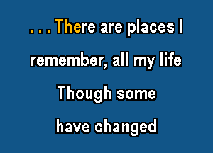 ...There are places I
remember, all my life

Though some

have changed