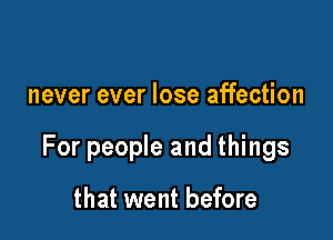 never ever lose affection

For people and things

that went before