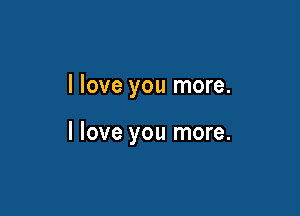 I love you more.

I love you more.