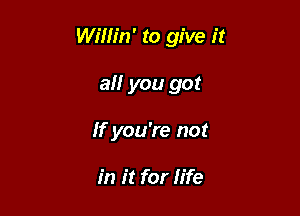 Willin' to give it

am you got
If you're not

in it for life