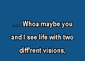 . . .Whoa maybe you

and I see life with two

diff'rent visions,