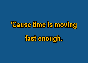'Cause time is moving

fast enough.