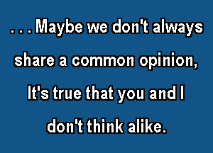 . . . Maybe we don't always

share a common opinion,
It's true that you and I
don't think alike.