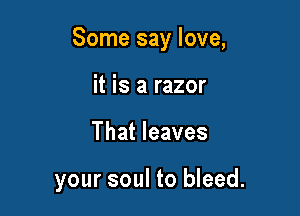 Some say love,

it is a razor
That leaves

your soul to bleed.