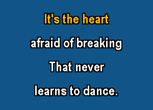 It's the heart

afraid of breaking

That never

learns to dance.