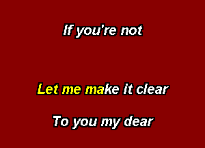If you're not

Let me make it clear

To you my dear