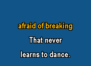 afraid of breaking

That never

learns to dance.