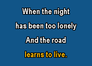 When the night

has been too lonely

And the road

learns to live.