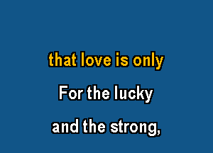 that love is only

Forthelucky

and the strong,