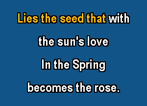 Lies the seed that with

the sun's love

In the Spring

becomes the rose.