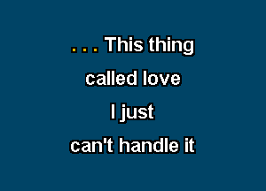 . . . This thing

called love

I just

can't handle it