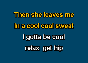 Then she leaves me
In a cool cool sweat

I gotta be cool

relax get hip