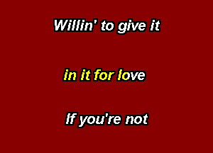 Willin' to give it

in it for love

Ifyou're not