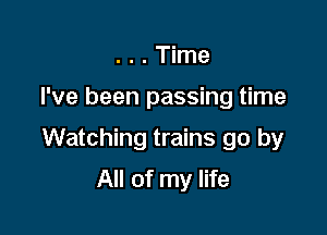 ...Time

I've been passing time

Watching trains go by

All of my life