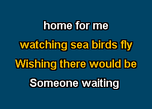 home for me
watching sea birds fly
Wishing there would be

Someone waiting