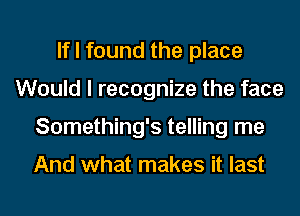 If I found the place
Would I recognize the face
Something's telling me

And what makes it last