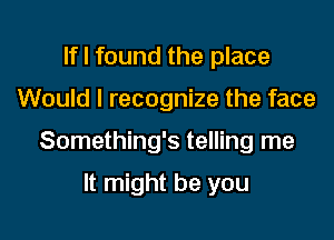 lfl found the place

Would I recognize the face

Something's telling me

It might be you