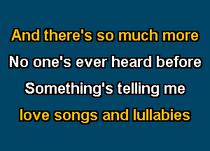 And there's so much more
No one's ever heard before
Something's telling me

love songs and lullabies