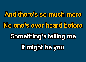 And there's so much more
No one's ever heard before
Something's telling me

it might be you