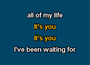 all of my life
It's you

It's you

I've been waiting for