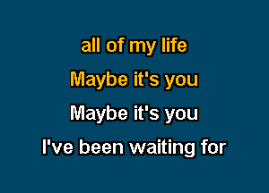 all of my life
Maybe it's you
Maybe it's you

I've been waiting for