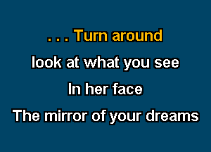 . . . Turn around
look at what you see

In her face

The mirror of your dreams