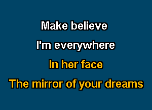 Make believe
I'm everywhere

In her face

The mirror of your dreams