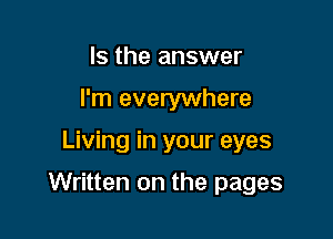 Is the answer
I'm everywhere

Living in your eyes

Written on the pages