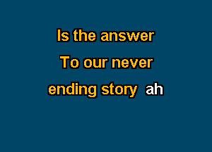 Is the answer

To our never

ending story ah
