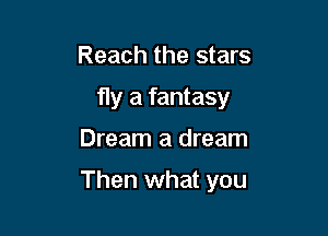 Reach the stars
fly a fantasy

Dream a dream

Then what you