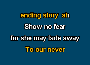 ending story ah

Show no fear

for she may fade away

To our never