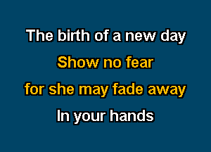 The birth of a new day

Show no fear

for she may fade away

In your hands