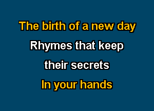 The birth of a new day
Rhymes that keep

their secrets

In your hands