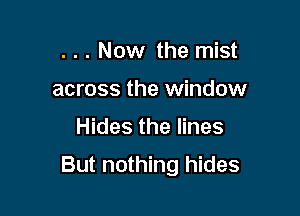 . . . Now the mist
across the window

Hides the lines

But nothing hides