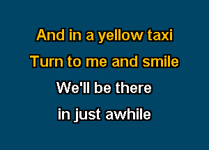 And in a yellow taxi

Turn to me and smile
We'll be there

in just awhile