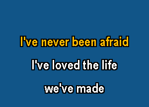 I've never been afraid

I've loved the life

we've made