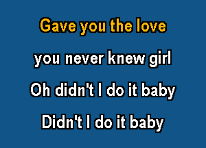 Gave you the love

you never knew girl

Oh didn't I do it baby
Didn't I do it baby