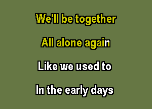 We'll be together
All alone again

Like we used to

In the early days