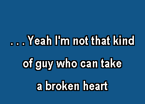 ...Yeah I'm not that kind

of guy who can take

a broken heart
