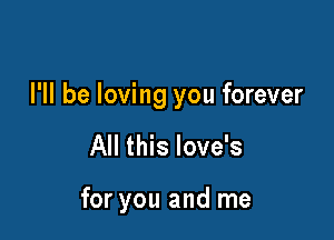 I'll be loving you forever

All this love's

for you and me