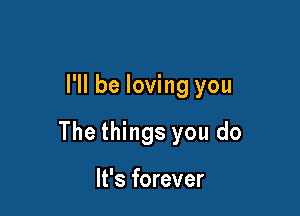 I'll be loving you

The things you do

It's forever