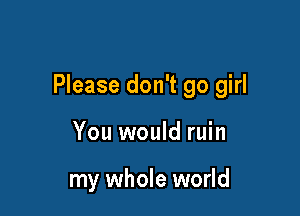 Please don't go girl

You would ruin

my whole world