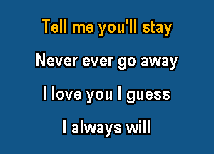 Tell me you'll stay

Never ever go away

I love you I guess

I always will
